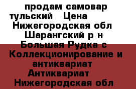 продам самовар тульский › Цена ­ 3 000 - Нижегородская обл., Шарангский р-н, Большая Рудка с. Коллекционирование и антиквариат » Антиквариат   . Нижегородская обл.